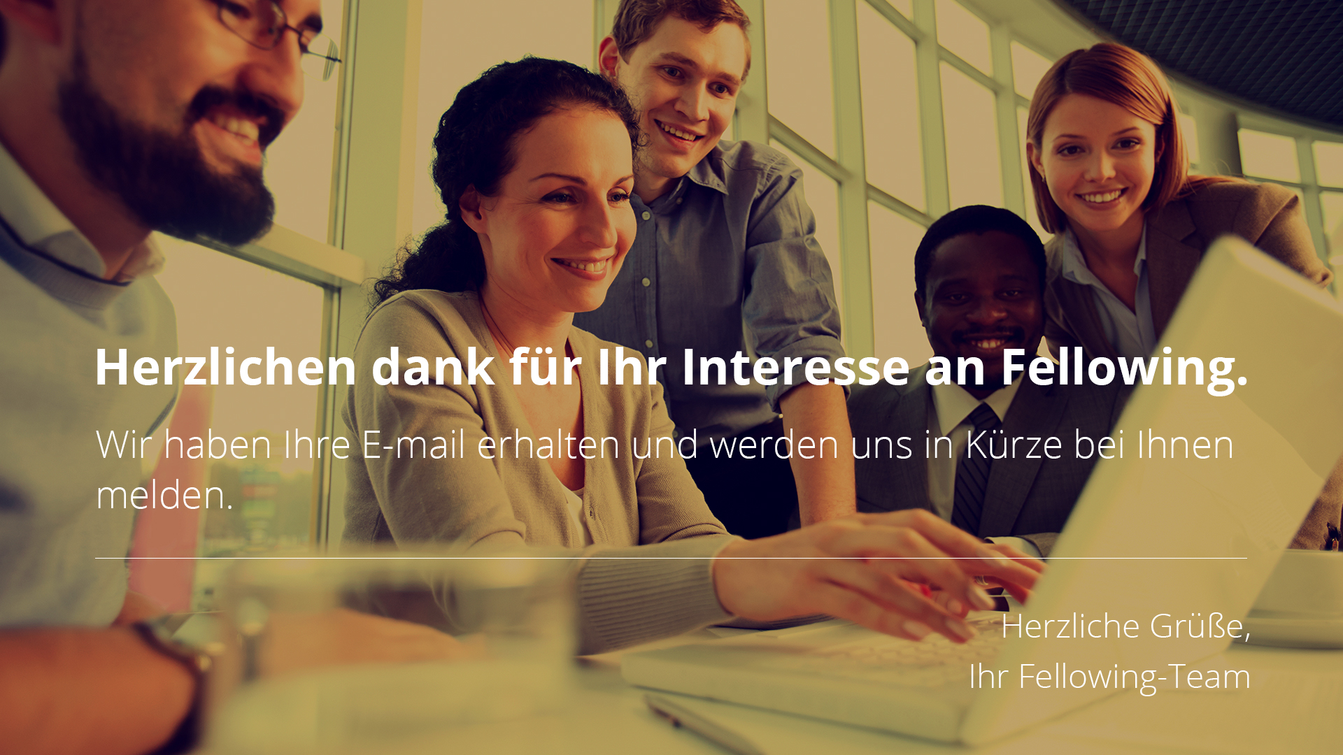 Herzlichen dank für Ihr Interesse an Fellowing.Wir haben Ihre e-mail erhalten und werden uns in Kürze bei Ihnen melden.